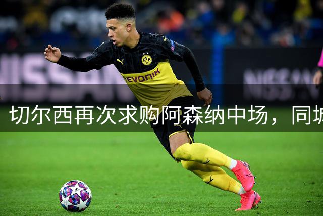 切尔西再次求购阿森纳中场，同城转会恐难成行