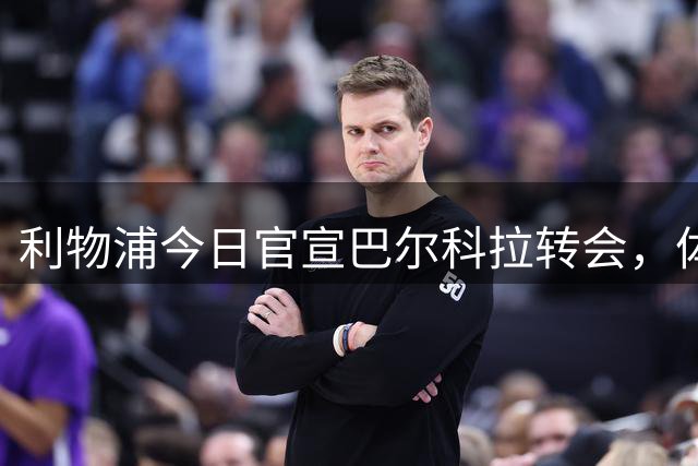 利物浦今日官宣巴尔科拉转会，体检已完成第二部分