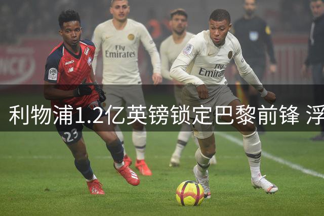 利物浦1.2亿英镑锁定巴黎前锋 浮动条款细节曝光