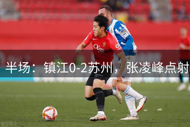 半场：镇江0-2苏州，张凌峰点射，马天宇破门