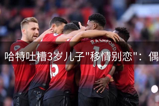 哈特吐槽3岁儿子"移情别恋"：偶像从老爸变成了詹姆斯