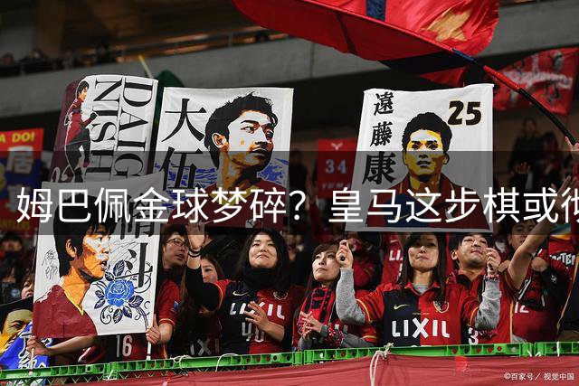 姆巴佩金球梦碎？皇马这步棋或彻底翻盘