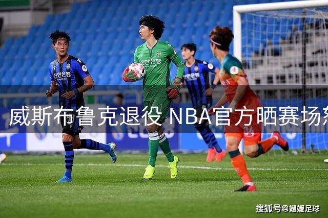 威斯布鲁克退役 NBA官方晒赛场怒吼瞬间致敬