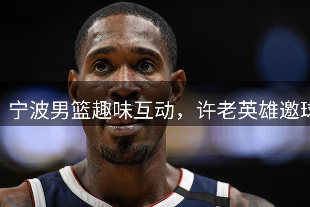 宁波男篮趣味互动，许老英雄邀球迷共进美食盛宴