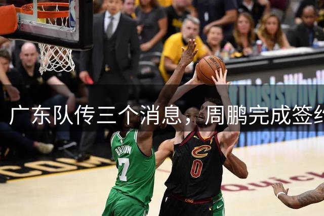 广东队传三个消息，周鹏完成签约，徐杰任副队长，朱芳雨组建球队