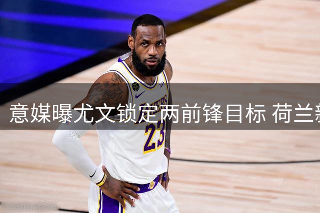 意媒曝尤文锁定两前锋目标 荷兰新星遭主帅否决