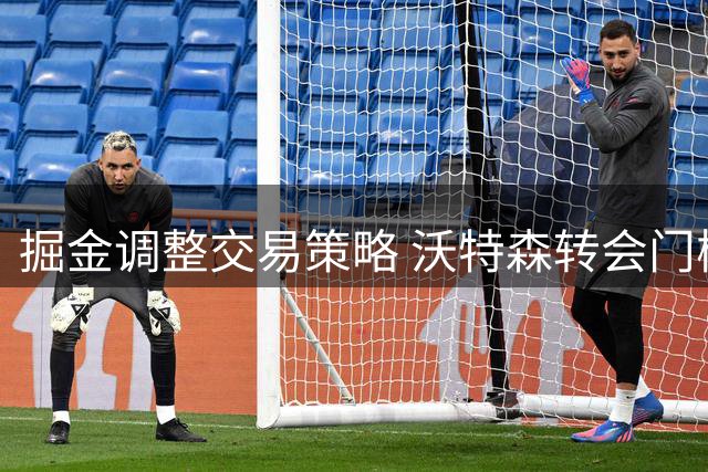 掘金调整交易策略 沃特森转会门槛降至一球星加首轮