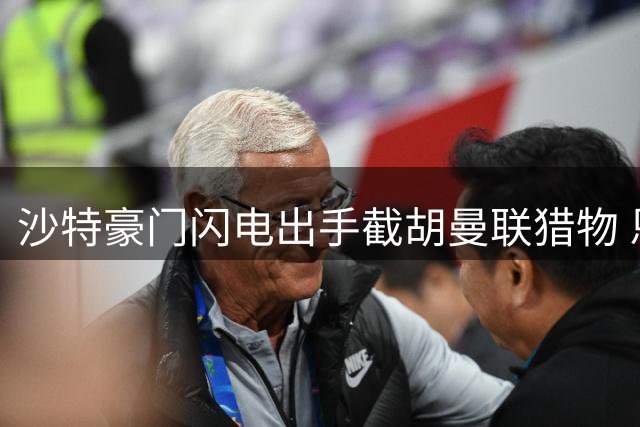 沙特豪门闪电出手截胡曼联猎物 恩迪亚耶转会战现戏剧性转折