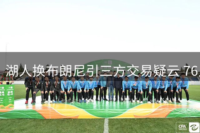 湖人换布朗尼引三方交易疑云 76人被指疯狂黄蜂成冤大头？