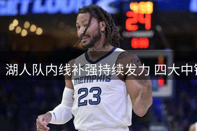 湖人队内线补强持续发力 四大中锋配置或成新赛季秘密武器