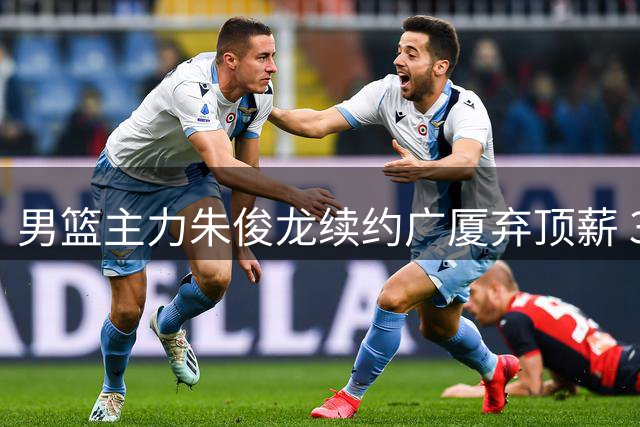 男篮主力朱俊龙续约广厦弃顶薪 3年C类合同引球迷热议