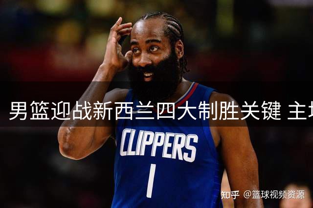 男篮迎战新西兰四大制胜关键 主场优势能否助队取胜