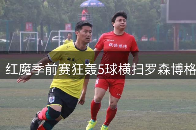 红魔季前赛狂轰5球横扫罗森博格 四小将联袂闪耀