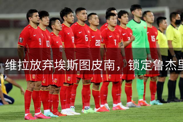 维拉放弃埃斯图皮南，锁定鲁杰里为新目标
