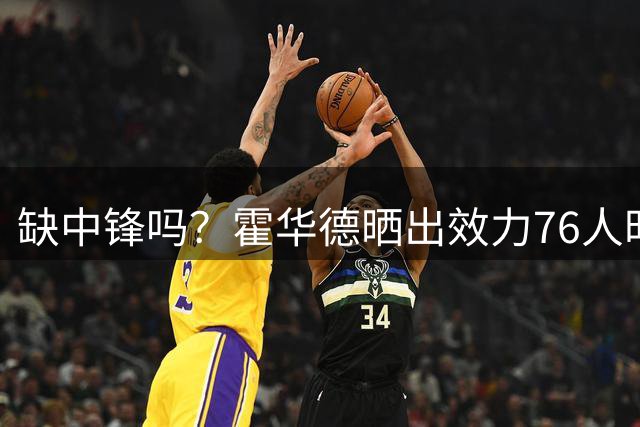 缺中锋吗？霍华德晒出效力76人时照片：费城你知道该怎么做