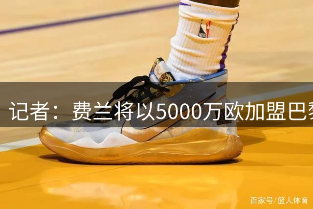 记者：费兰将以5000万欧加盟巴黎，接下来巴萨全力追罗德里
