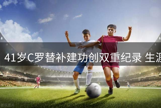 41岁C罗替补建功创双重纪录 生涯977球逼近千球大关
