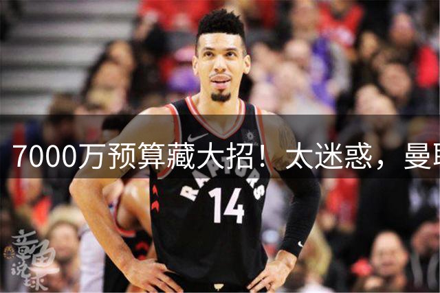 7000万预算藏大招！太迷惑，曼联一堆绯闻竟全是幌子