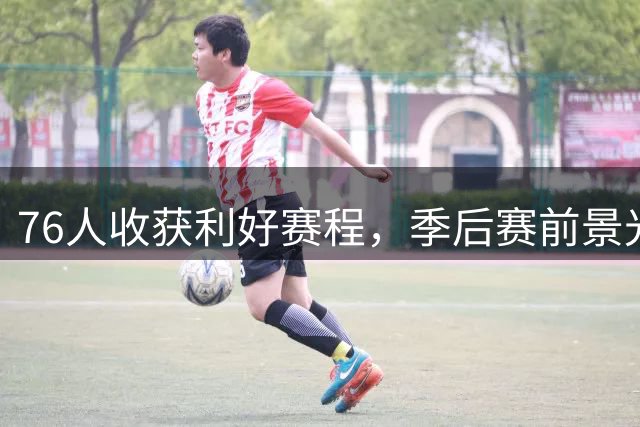 76人收获利好赛程，季后赛前景光明