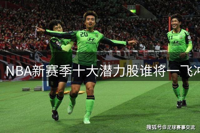 NBA新赛季十大潜力股谁将一飞冲天？火箭活塞新星获重点看好